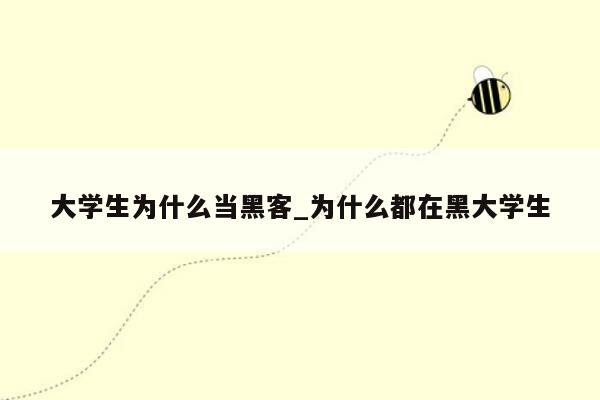 大学生为什么当黑客_为什么都在黑大学生