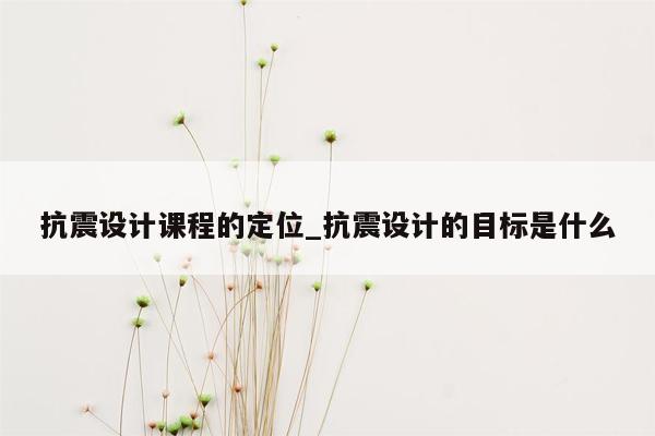 抗震设计课程的定位_抗震设计的目标是什么