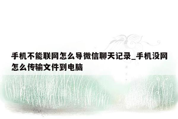 手机不能联网怎么导微信聊天记录_手机没网怎么传输文件到电脑