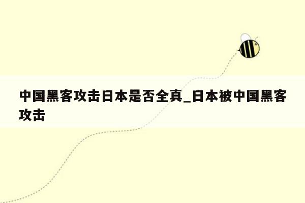 中国黑客攻击日本是否全真_日本被中国黑客攻击