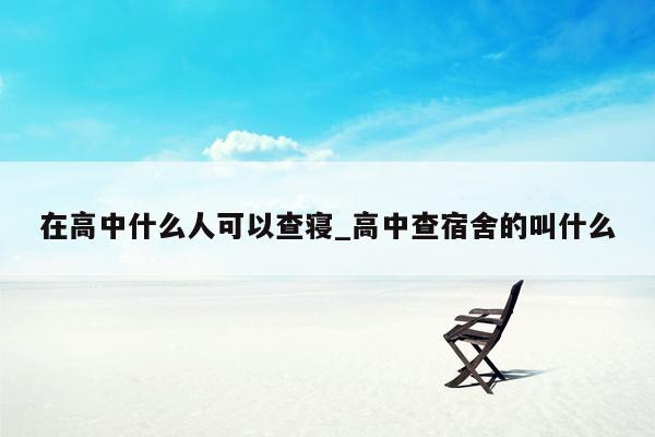 在高中什么人可以查寝_高中查宿舍的叫什么