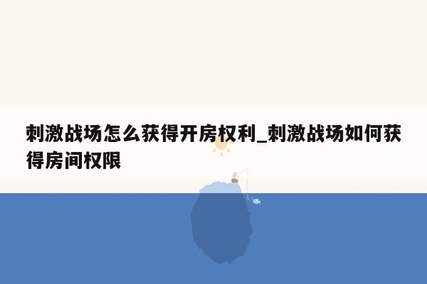 刺激战场怎么获得开房权利_刺激战场如何获得房间权限