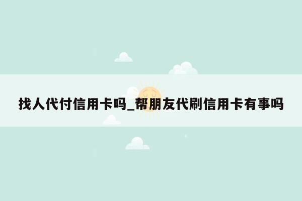 找人代付信用卡吗_帮朋友代刷信用卡有事吗