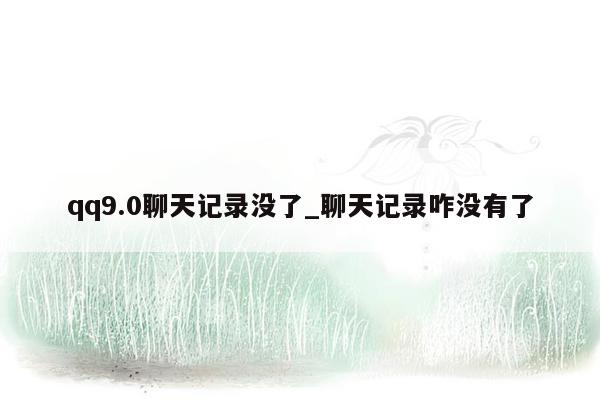 qq9.0聊天记录没了_聊天记录咋没有了