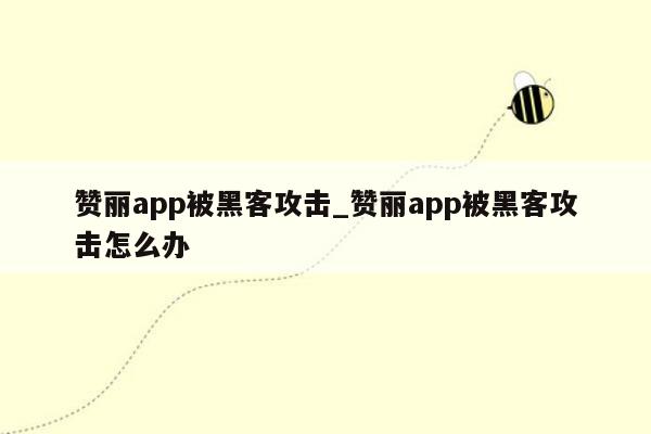 赞丽app被黑客攻击_赞丽app被黑客攻击怎么办