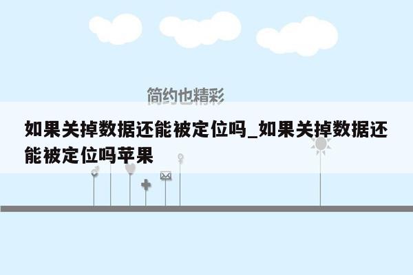 如果关掉数据还能被定位吗_如果关掉数据还能被定位吗苹果