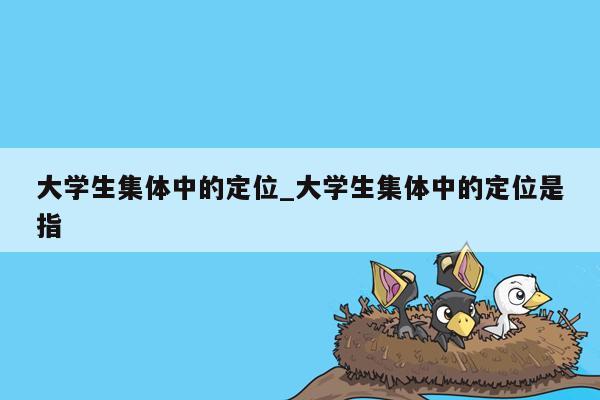 大学生集体中的定位_大学生集体中的定位是指