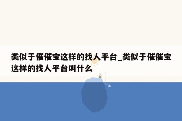 类似于催催宝这样的找人平台_类似于催催宝这样的找人平台叫什么