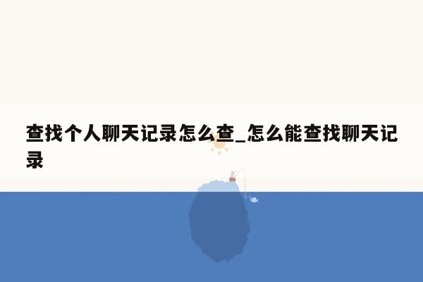 查找个人聊天记录怎么查_怎么能查找聊天记录