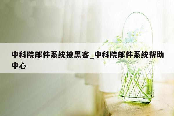 中科院邮件系统被黑客_中科院邮件系统帮助中心