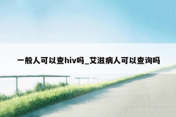 一般人可以查hiv吗_艾滋病人可以查询吗