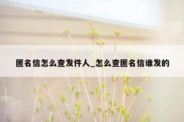 匿名信怎么查发件人_怎么查匿名信谁发的