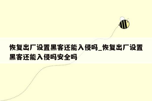 恢复出厂设置黑客还能入侵吗_恢复出厂设置黑客还能入侵吗安全吗