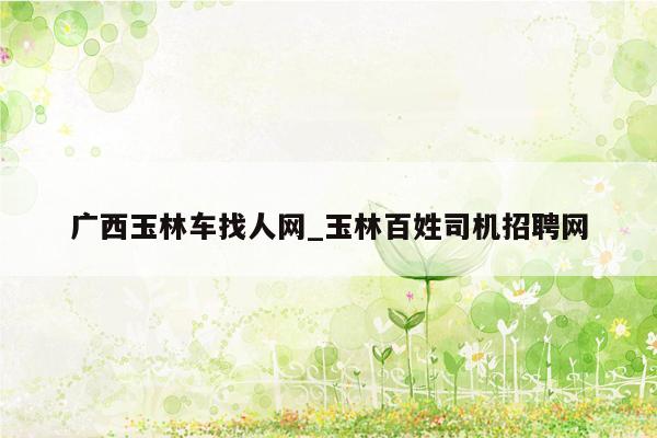 广西玉林车找人网_玉林百姓司机招聘网