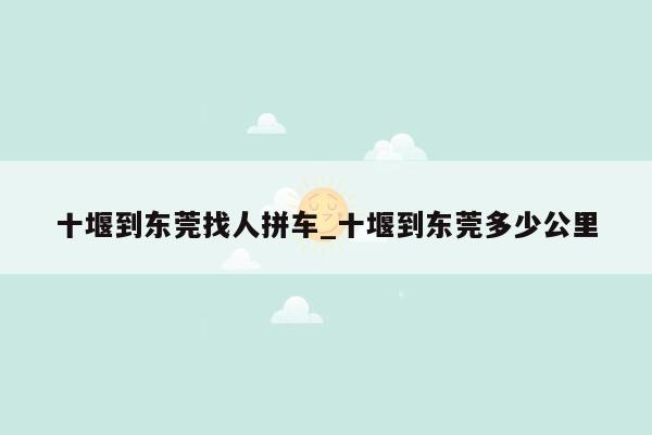 十堰到东莞找人拼车_十堰到东莞多少公里