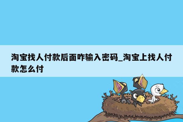 淘宝找人付款后面咋输入密码_淘宝上找人付款怎么付