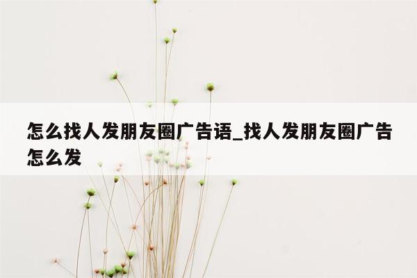 怎么找人发朋友圈广告语_找人发朋友圈广告怎么发