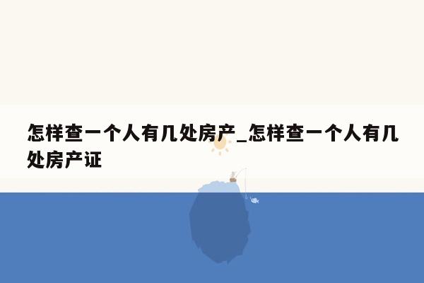 怎样查一个人有几处房产_怎样查一个人有几处房产证