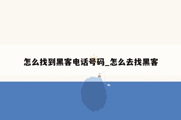 怎么找到黑客电话号码_怎么去找黑客