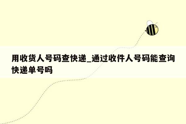 用收货人号码查快递_通过收件人号码能查询快递单号吗