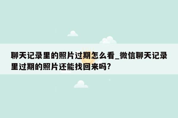 聊天记录里的照片过期怎么看_微信聊天记录里过期的照片还能找回来吗?