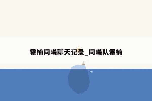 霍楠同曦聊天记录_同曦队霍楠