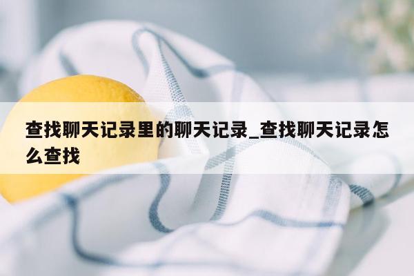 查找聊天记录里的聊天记录_查找聊天记录怎么查找