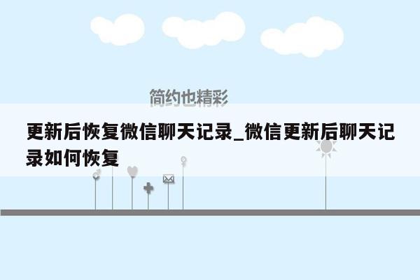 更新后恢复微信聊天记录_微信更新后聊天记录如何恢复