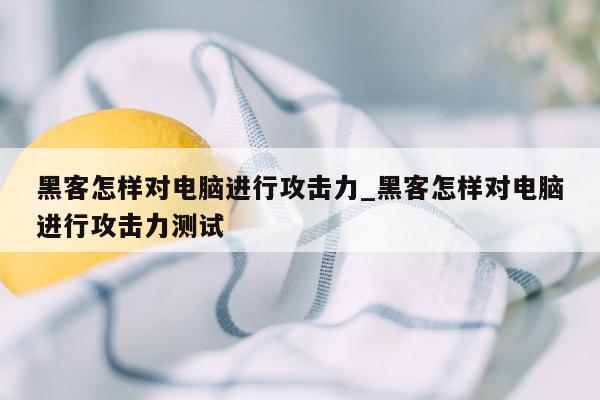 黑客怎样对电脑进行攻击力_黑客怎样对电脑进行攻击力测试