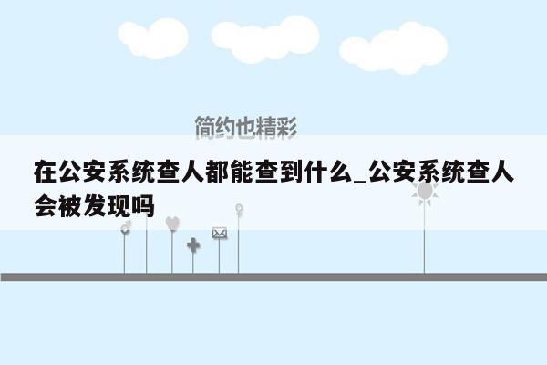 在公安系统查人都能查到什么_公安系统查人会被发现吗