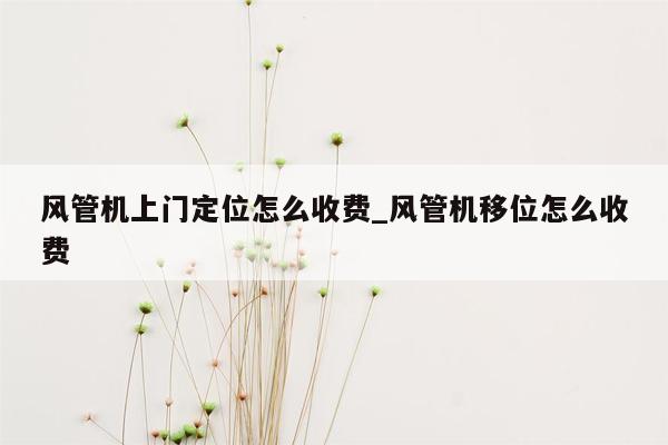 风管机上门定位怎么收费_风管机移位怎么收费