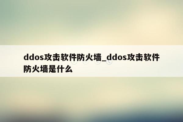 ddos攻击软件防火墙_ddos攻击软件防火墙是什么