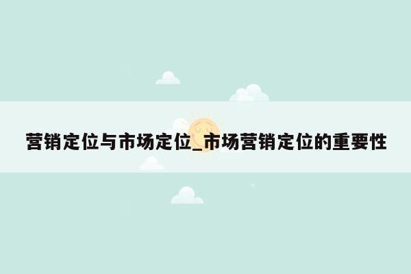 营销定位与市场定位_市场营销定位的重要性