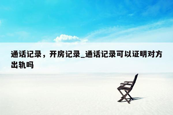 通话记录，开房记录_通话记录可以证明对方出轨吗