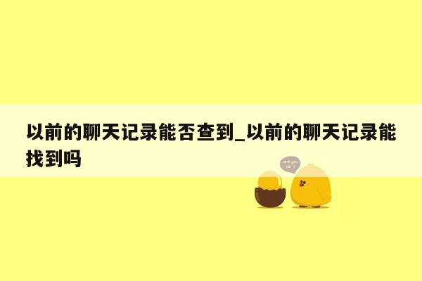 以前的聊天记录能否查到_以前的聊天记录能找到吗