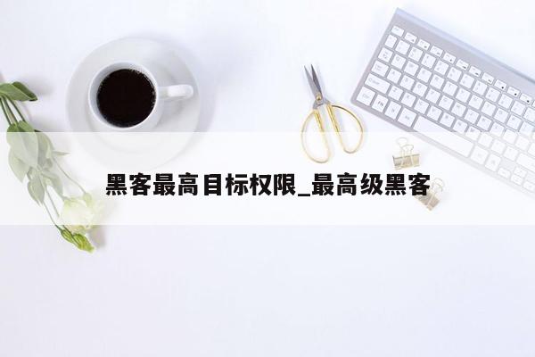 黑客最高目标权限_最高级黑客