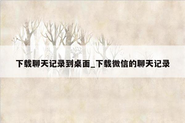 下载聊天记录到桌面_下载微信的聊天记录