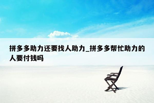 拼多多助力还要找人助力_拼多多帮忙助力的人要付钱吗